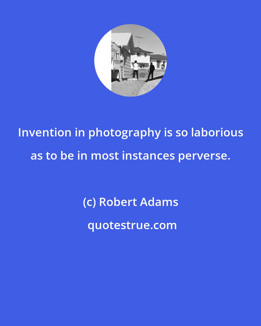 Robert Adams: Invention in photography is so laborious as to be in most instances perverse.