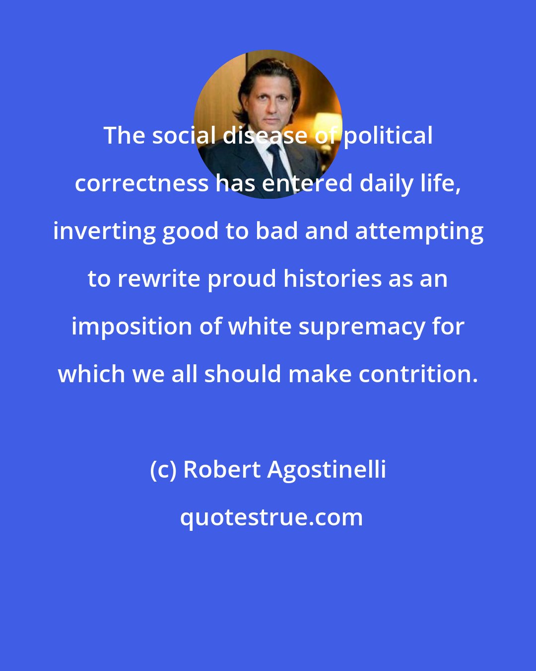 Robert Agostinelli: The social disease of political correctness has entered daily life, inverting good to bad and attempting to rewrite proud histories as an imposition of white supremacy for which we all should make contrition.