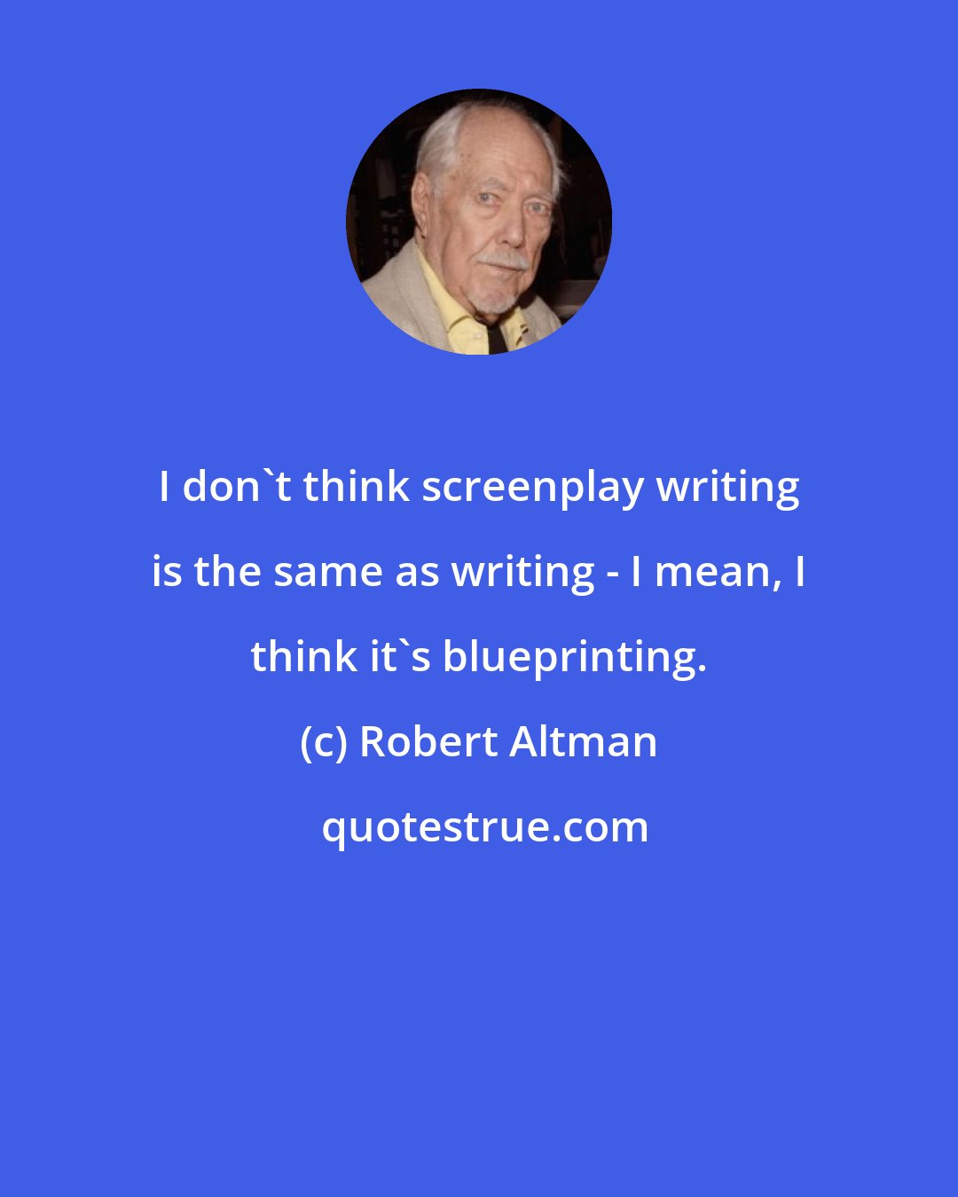 Robert Altman: I don't think screenplay writing is the same as writing - I mean, I think it's blueprinting.