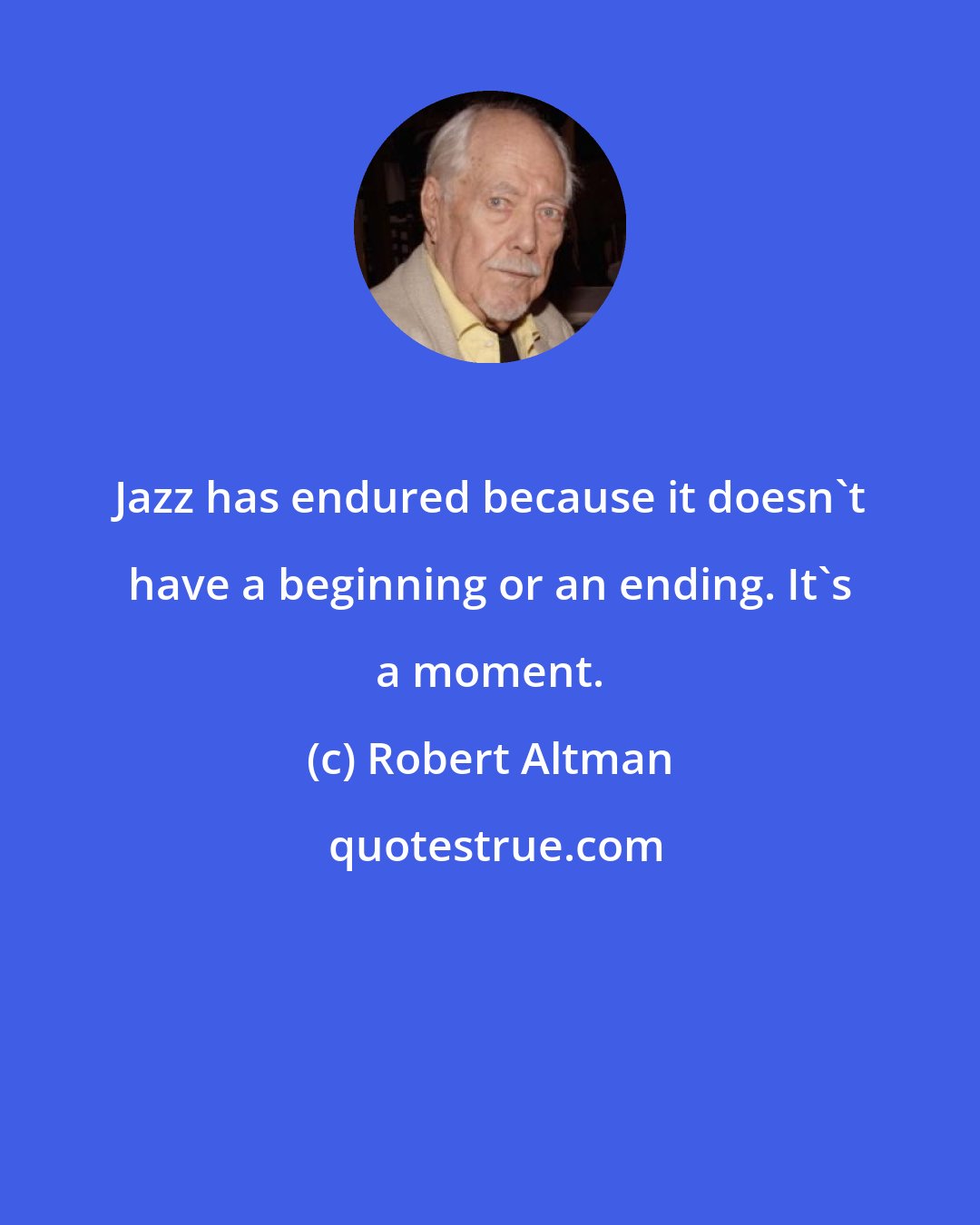 Robert Altman: Jazz has endured because it doesn't have a beginning or an ending. It's a moment.