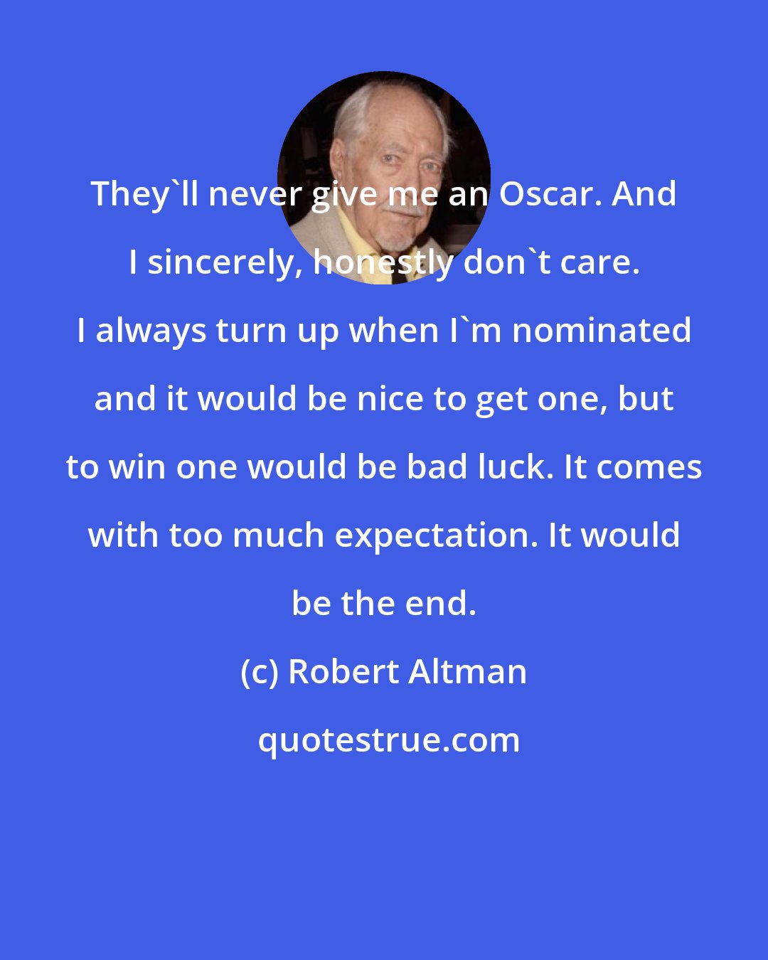 Robert Altman: They'll never give me an Oscar. And I sincerely, honestly don't care. I always turn up when I'm nominated and it would be nice to get one, but to win one would be bad luck. It comes with too much expectation. It would be the end.