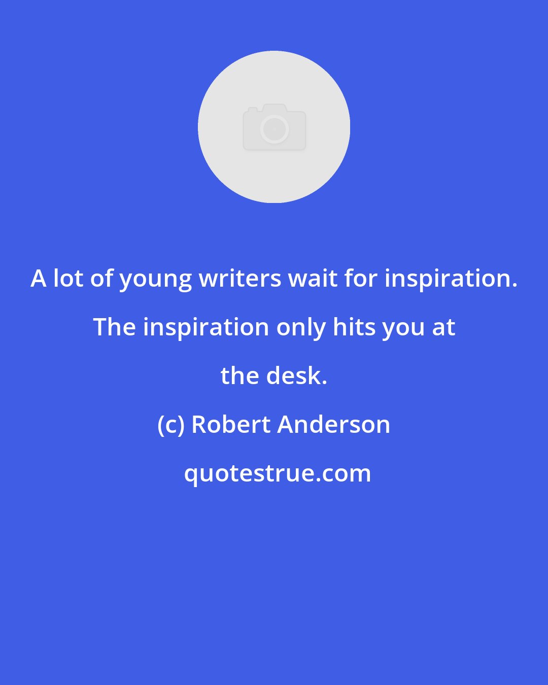 Robert Anderson: A lot of young writers wait for inspiration. The inspiration only hits you at the desk.