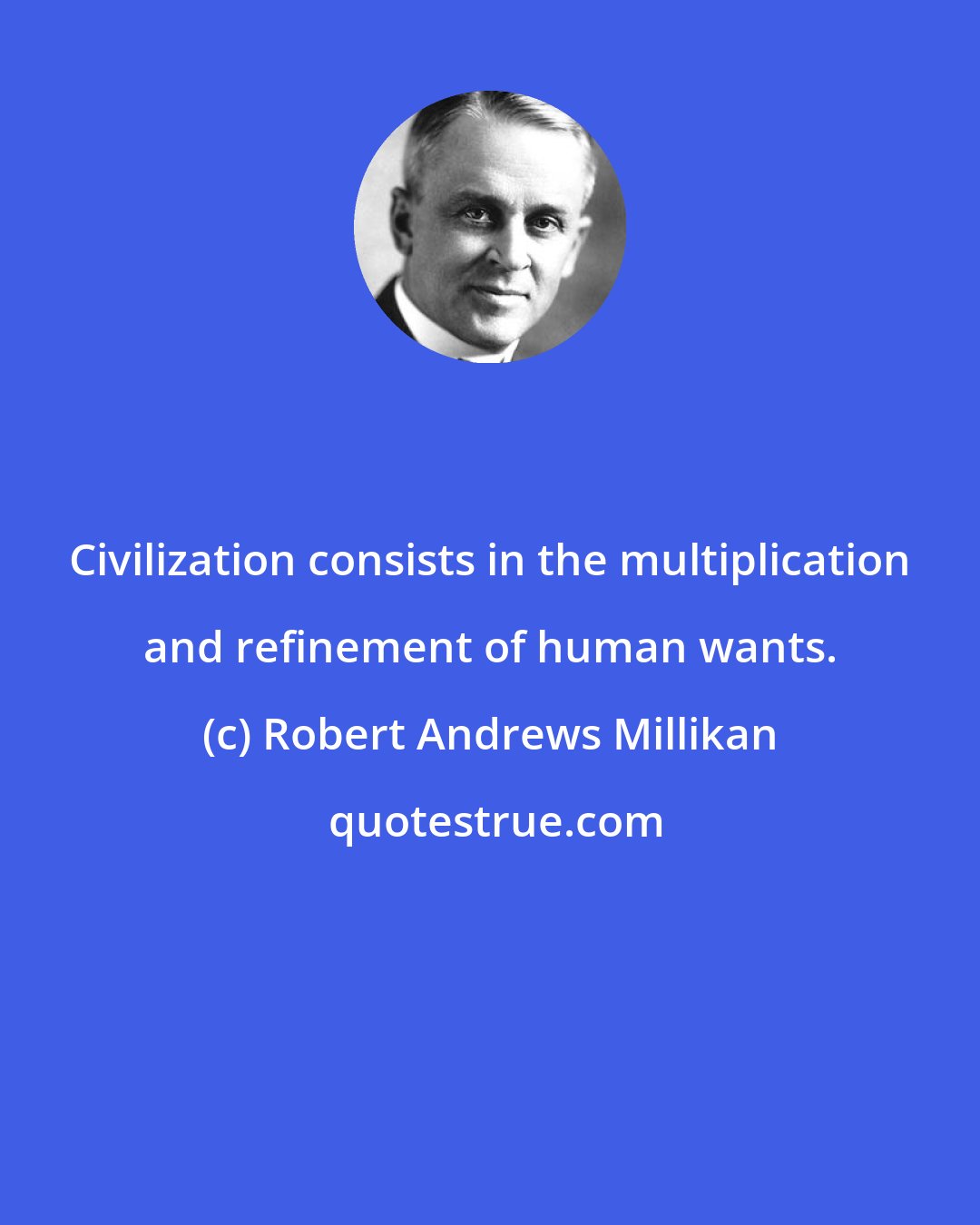 Robert Andrews Millikan: Civilization consists in the multiplication and refinement of human wants.