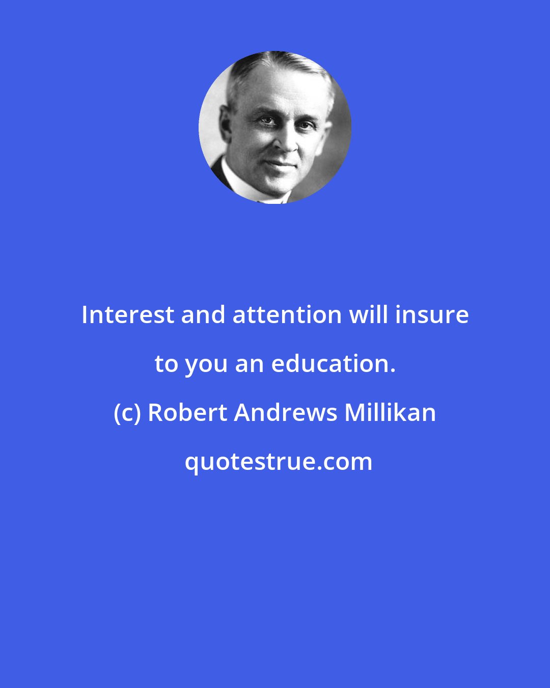 Robert Andrews Millikan: Interest and attention will insure to you an education.