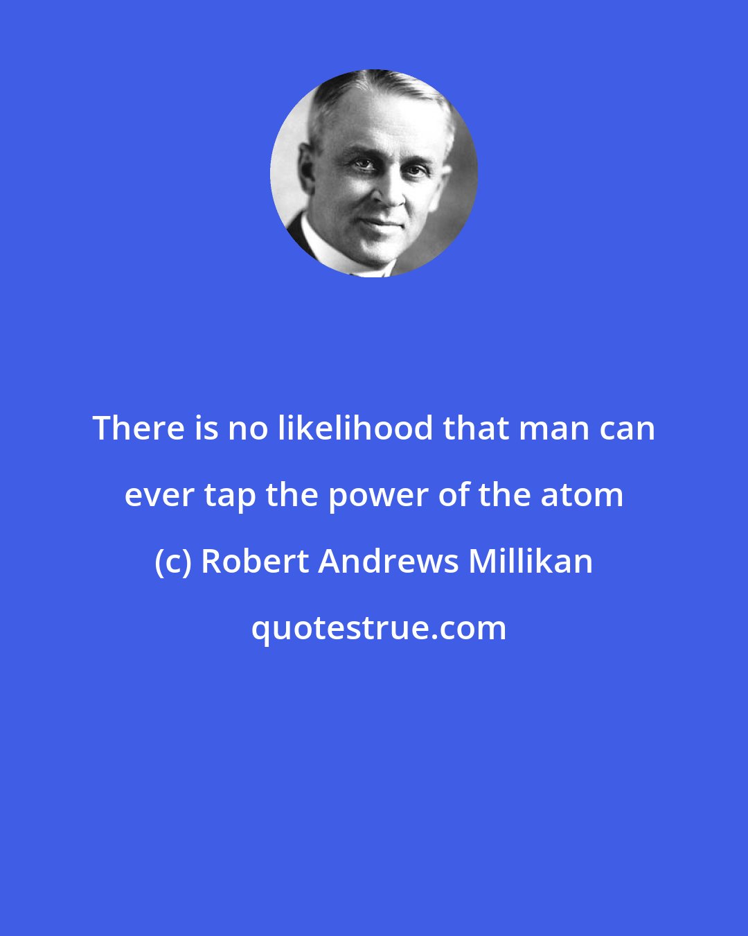 Robert Andrews Millikan: There is no likelihood that man can ever tap the power of the atom