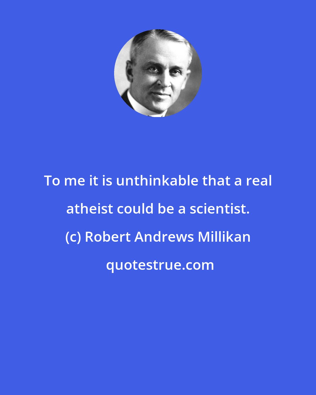 Robert Andrews Millikan: To me it is unthinkable that a real atheist could be a scientist.