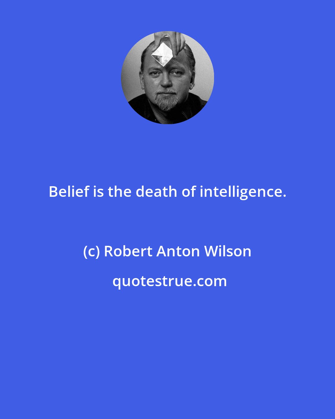 Robert Anton Wilson: Belief is the death of intelligence.