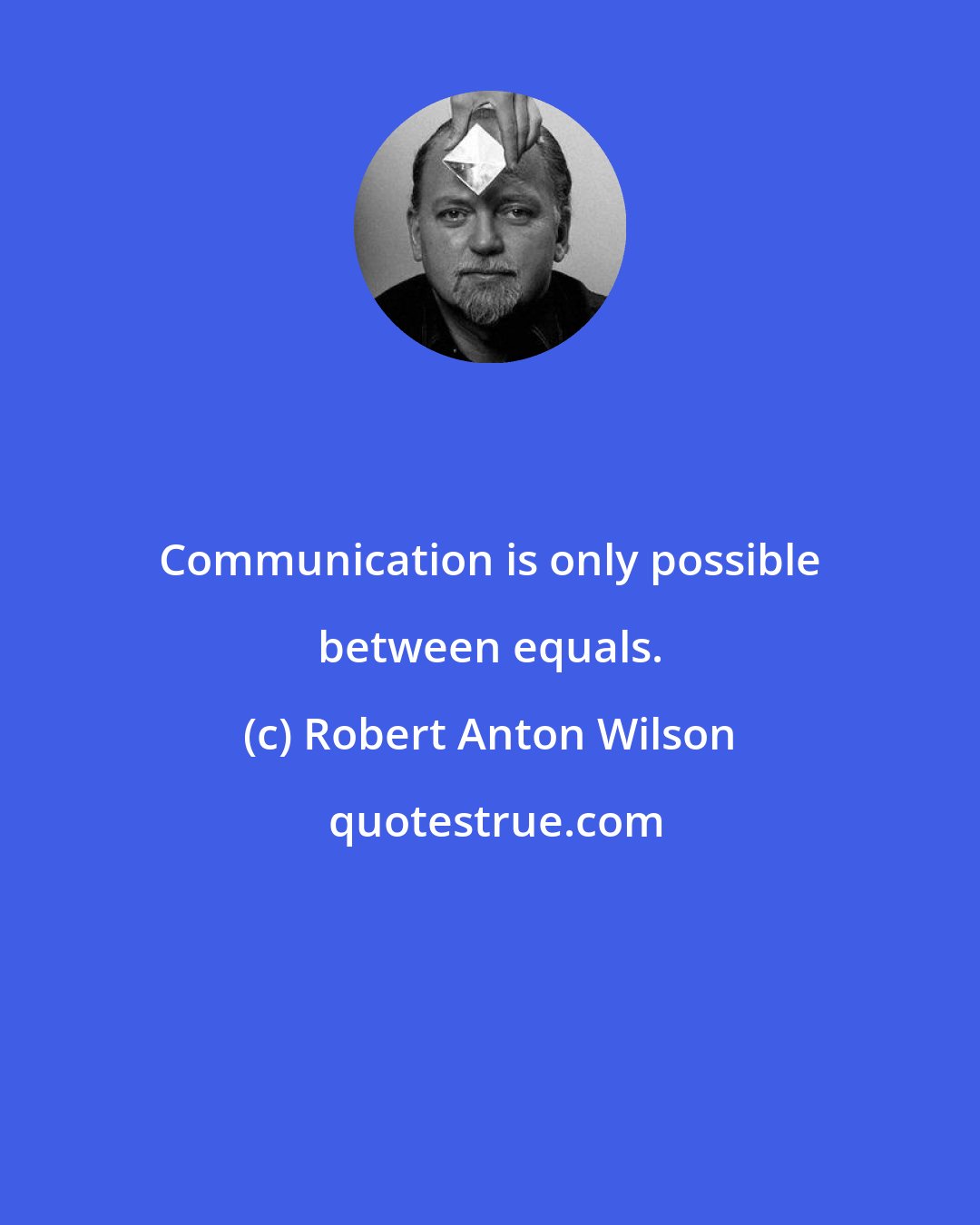 Robert Anton Wilson: Communication is only possible between equals.