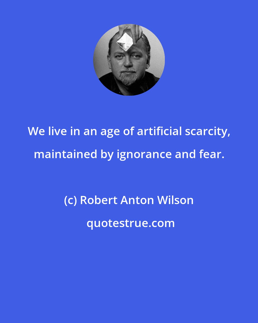 Robert Anton Wilson: We live in an age of artificial scarcity, maintained by ignorance and fear.