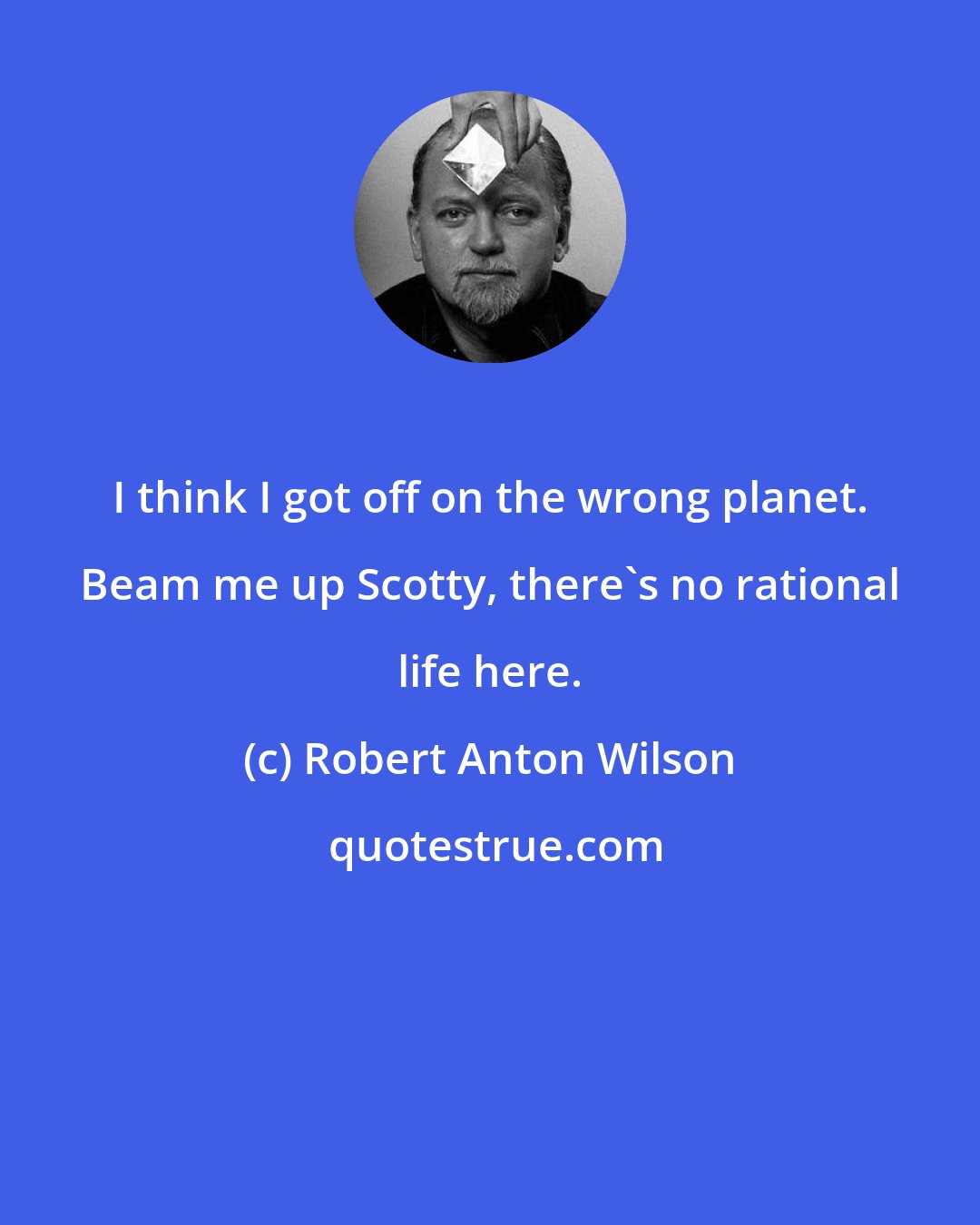 Robert Anton Wilson: I think I got off on the wrong planet. Beam me up Scotty, there's no rational life here.