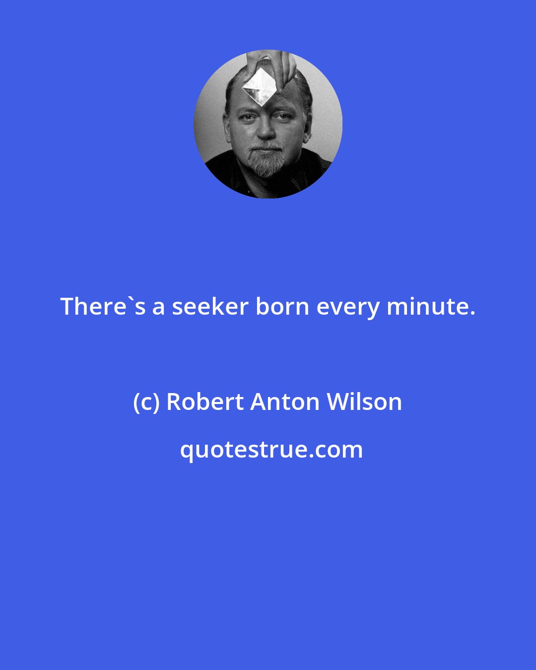 Robert Anton Wilson: There's a seeker born every minute.