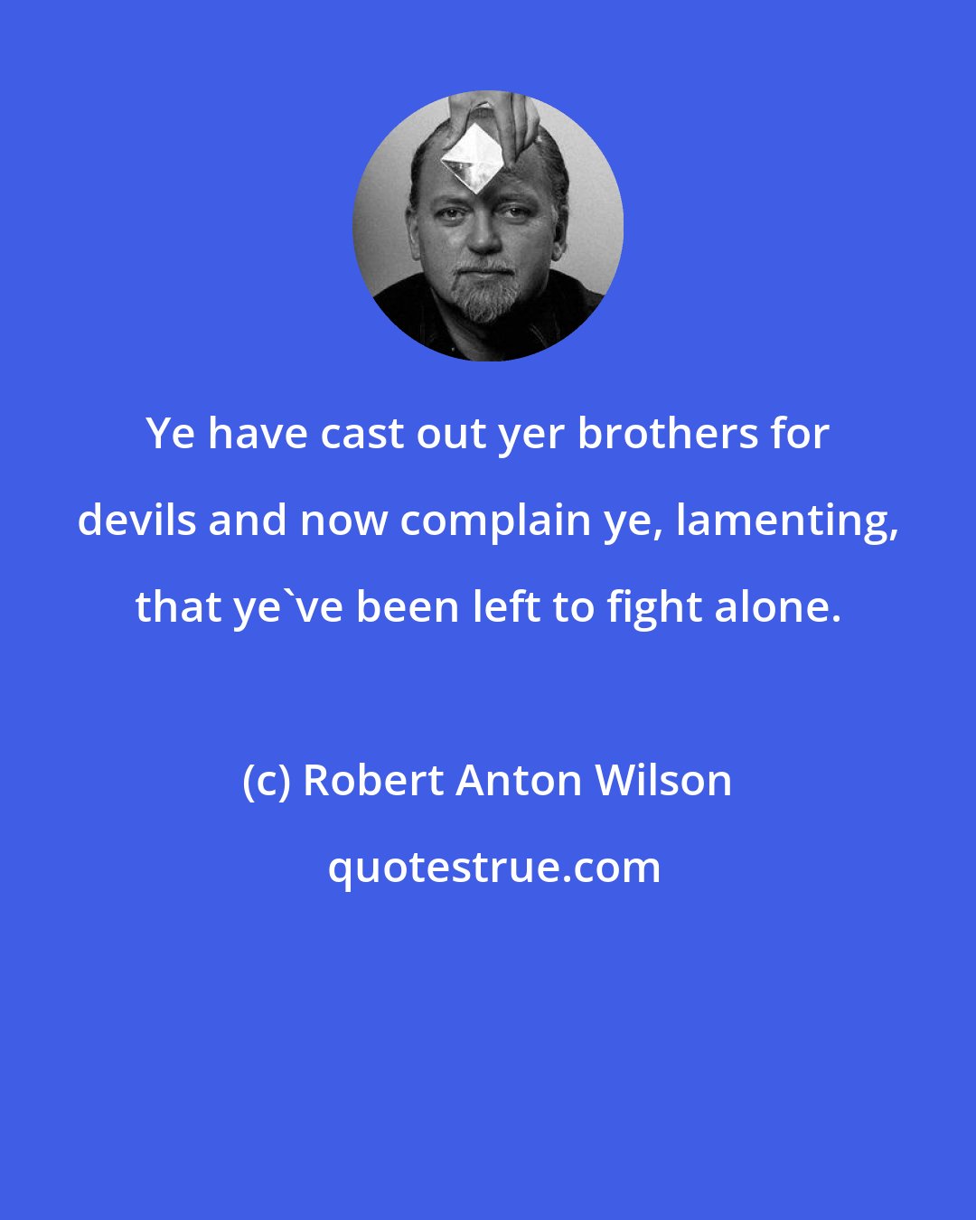 Robert Anton Wilson: Ye have cast out yer brothers for devils and now complain ye, lamenting, that ye've been left to fight alone.