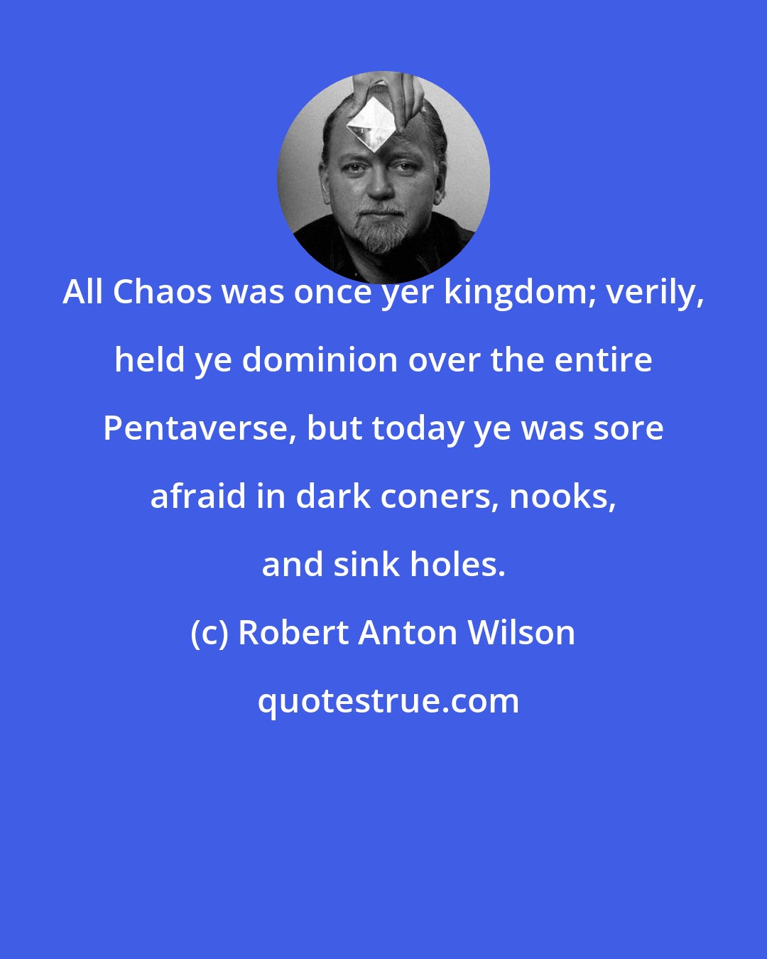 Robert Anton Wilson: All Chaos was once yer kingdom; verily, held ye dominion over the entire Pentaverse, but today ye was sore afraid in dark coners, nooks, and sink holes.