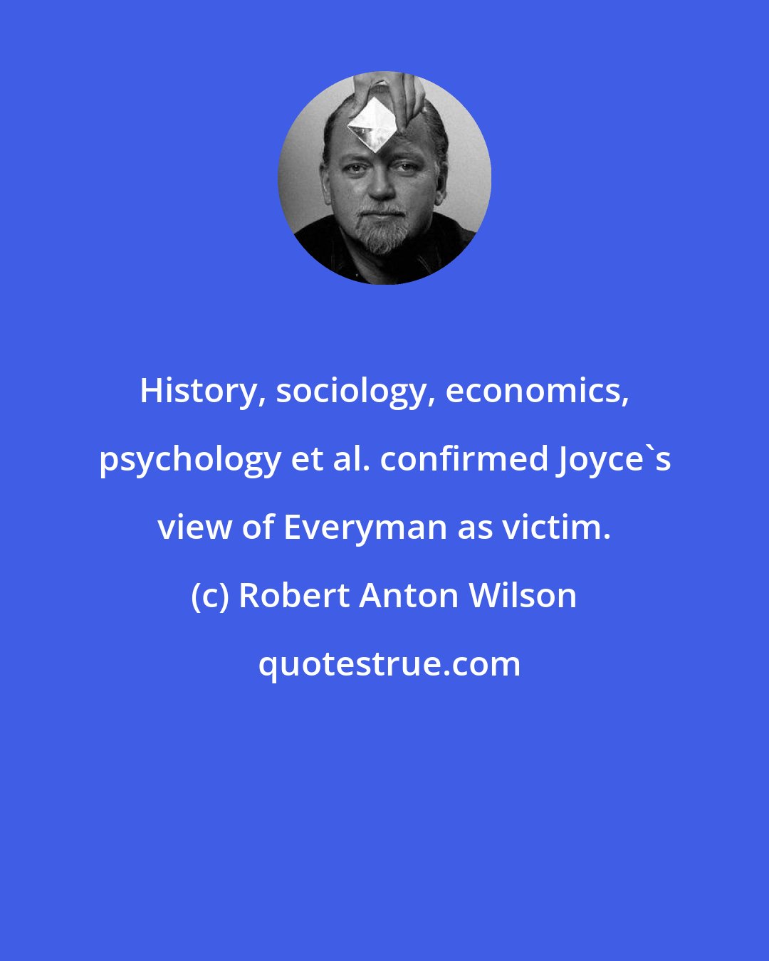 Robert Anton Wilson: History, sociology, economics, psychology et al. confirmed Joyce's view of Everyman as victim.