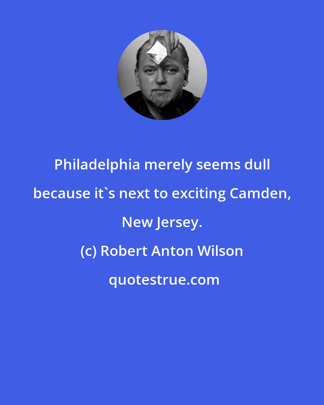 Robert Anton Wilson: Philadelphia merely seems dull because it's next to exciting Camden, New Jersey.