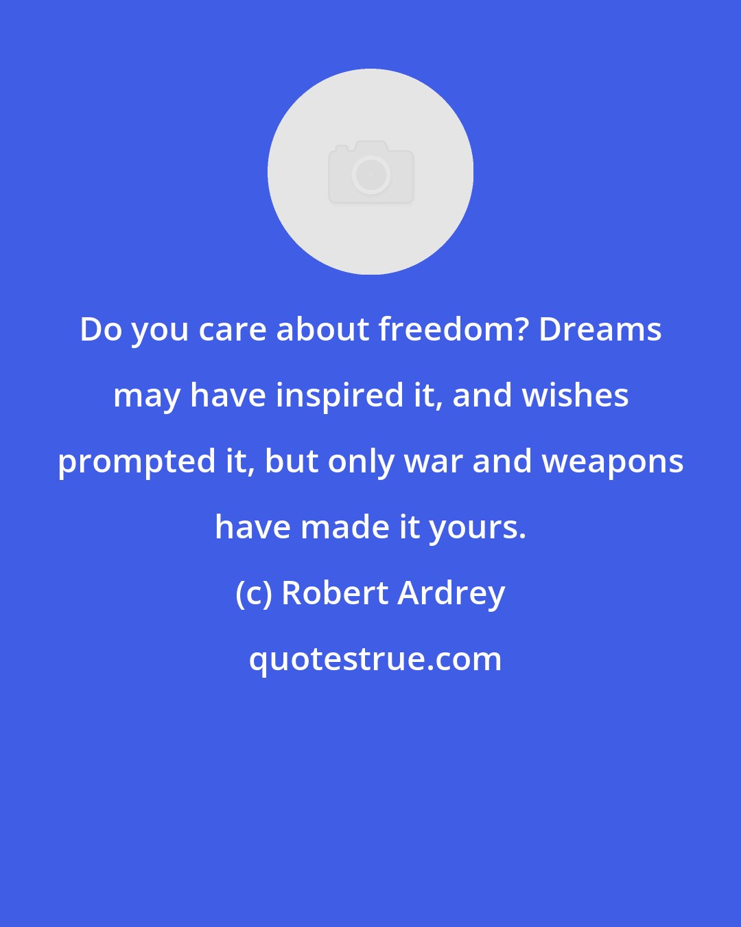 Robert Ardrey: Do you care about freedom? Dreams may have inspired it, and wishes prompted it, but only war and weapons have made it yours.