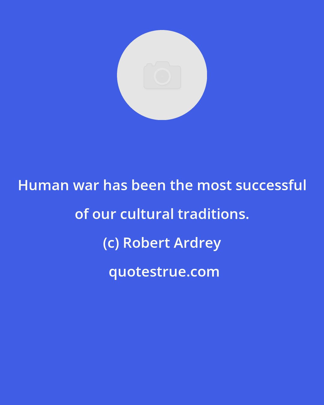 Robert Ardrey: Human war has been the most successful of our cultural traditions.