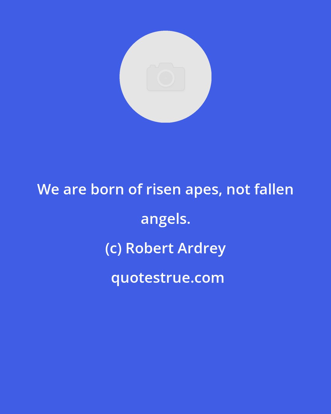 Robert Ardrey: We are born of risen apes, not fallen angels.