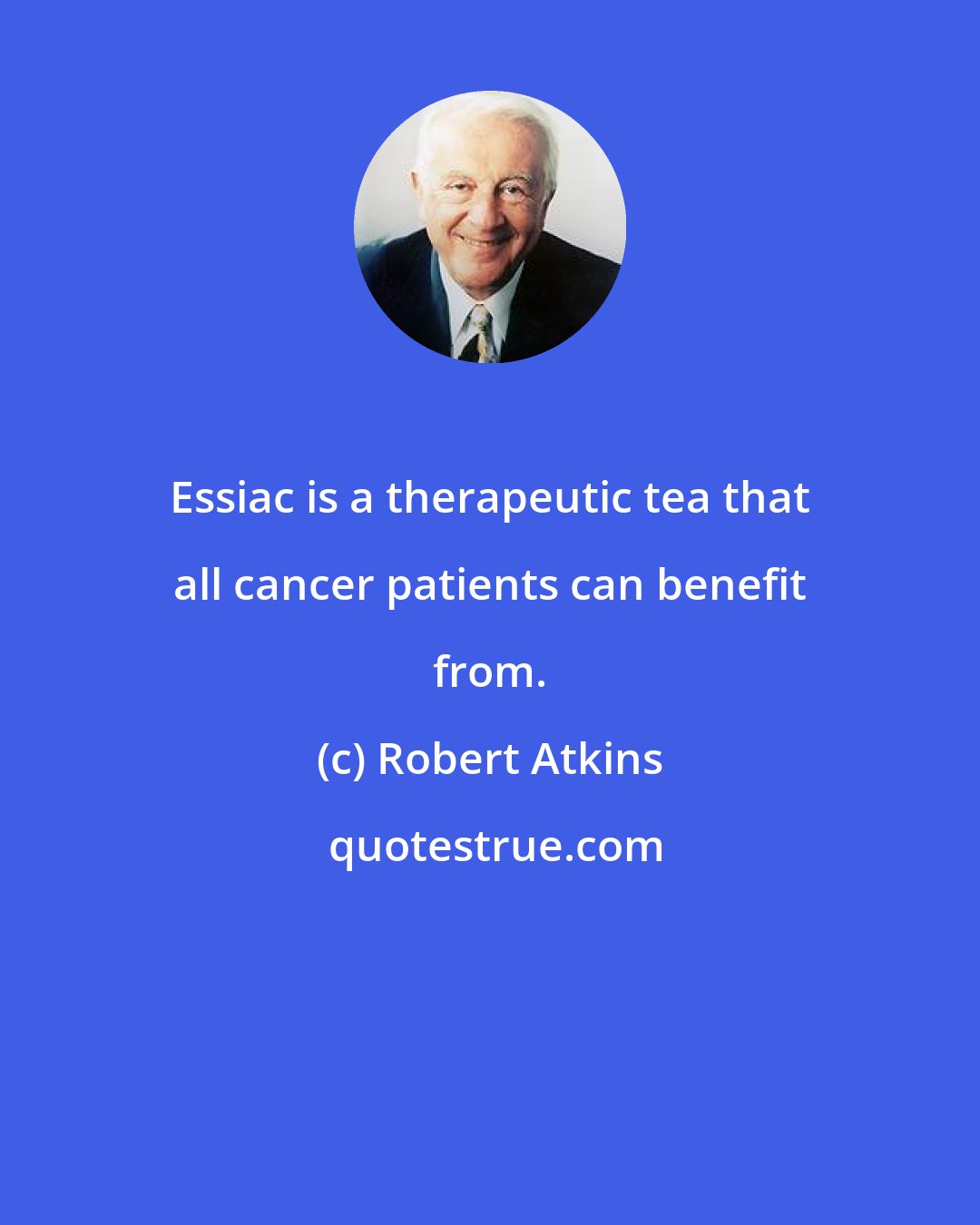 Robert Atkins: Essiac is a therapeutic tea that all cancer patients can benefit from.