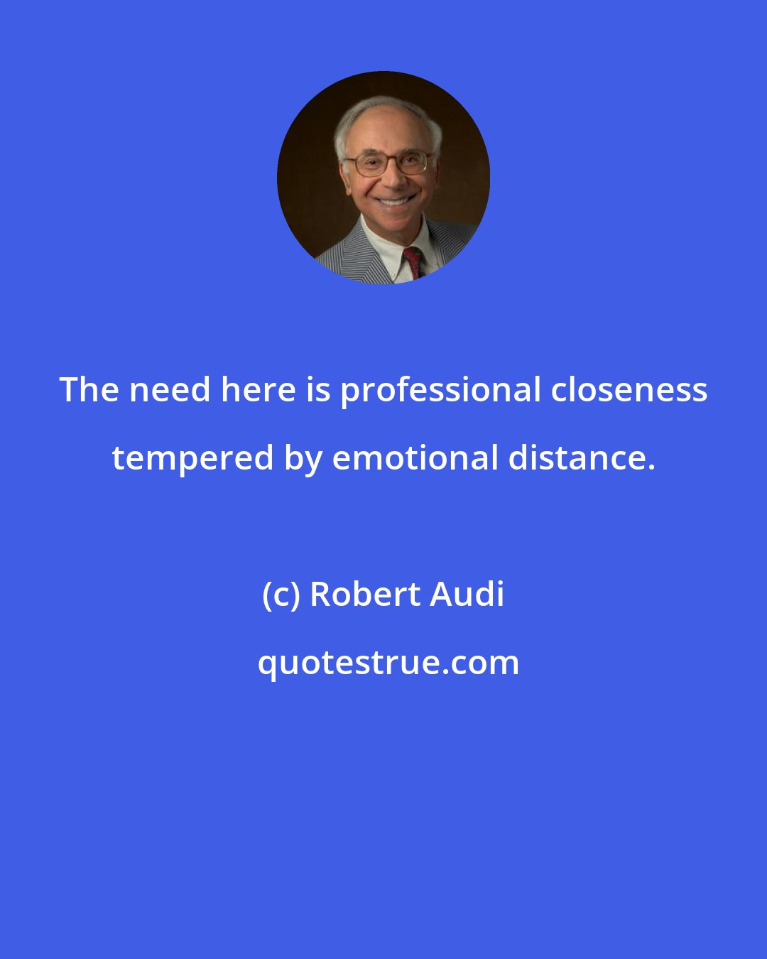 Robert Audi: The need here is professional closeness tempered by emotional distance.
