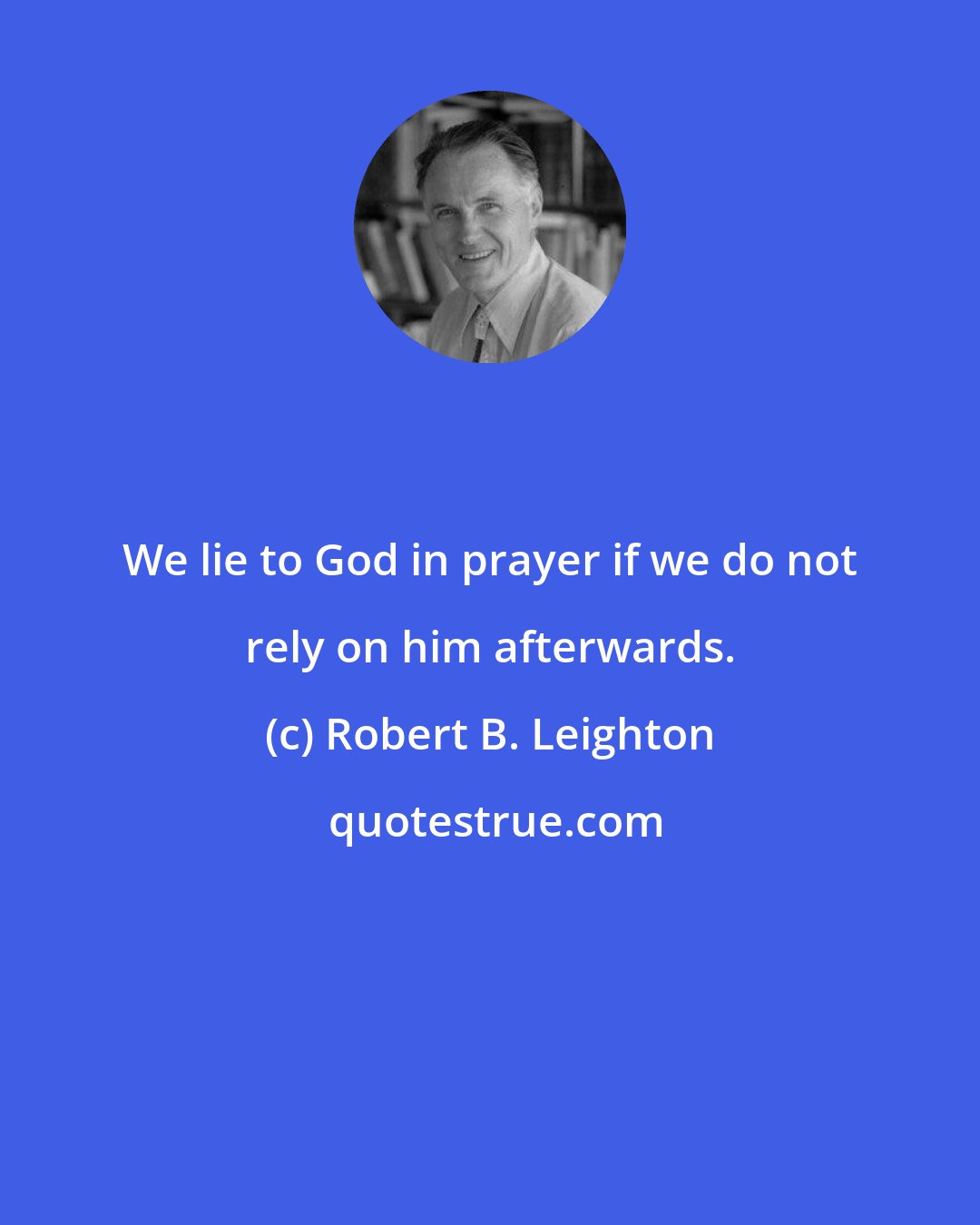 Robert B. Leighton: We lie to God in prayer if we do not rely on him afterwards.