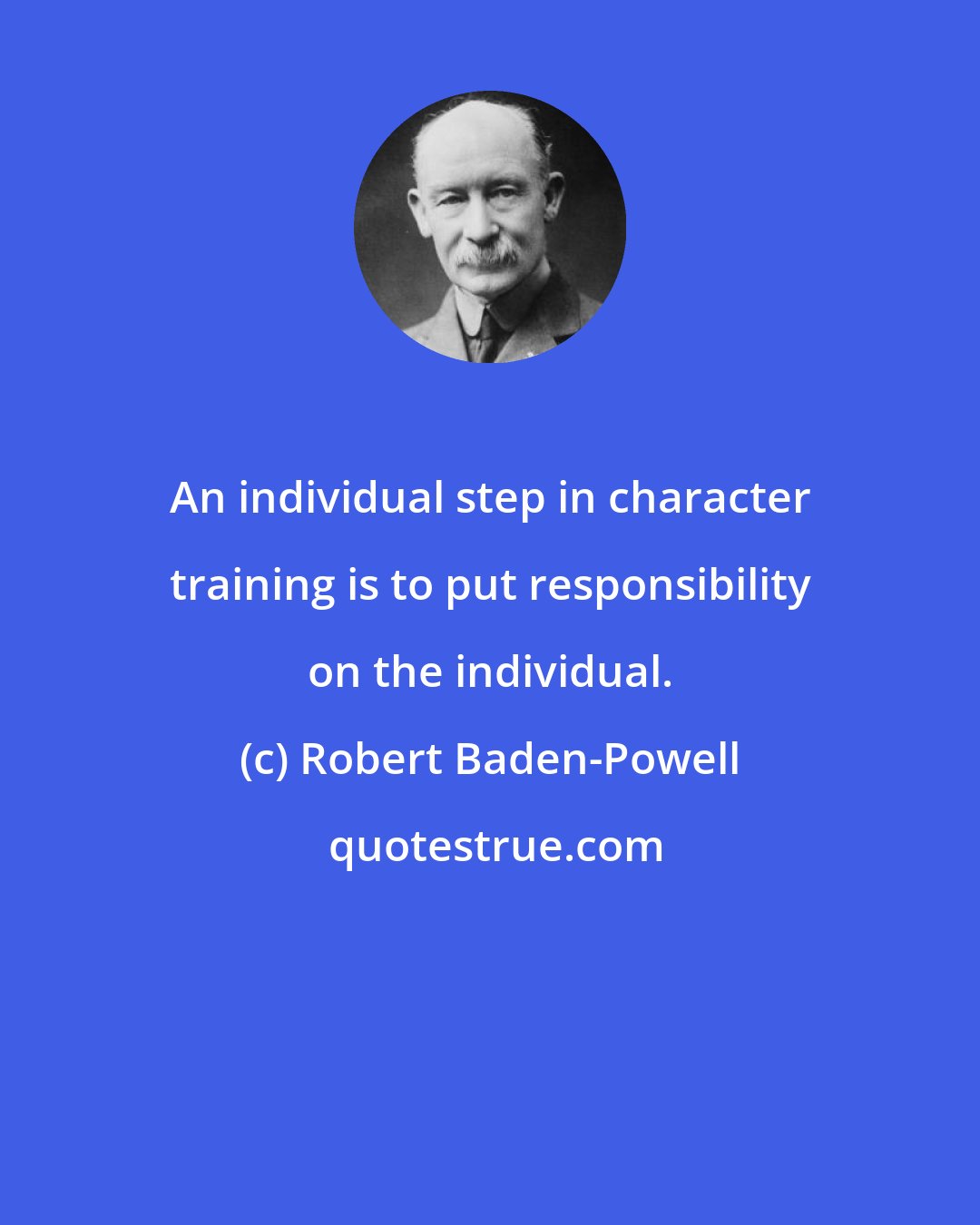 Robert Baden-Powell: An individual step in character training is to put responsibility on the individual.