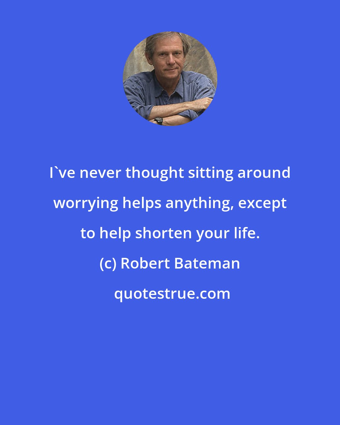 Robert Bateman: I've never thought sitting around worrying helps anything, except to help shorten your life.