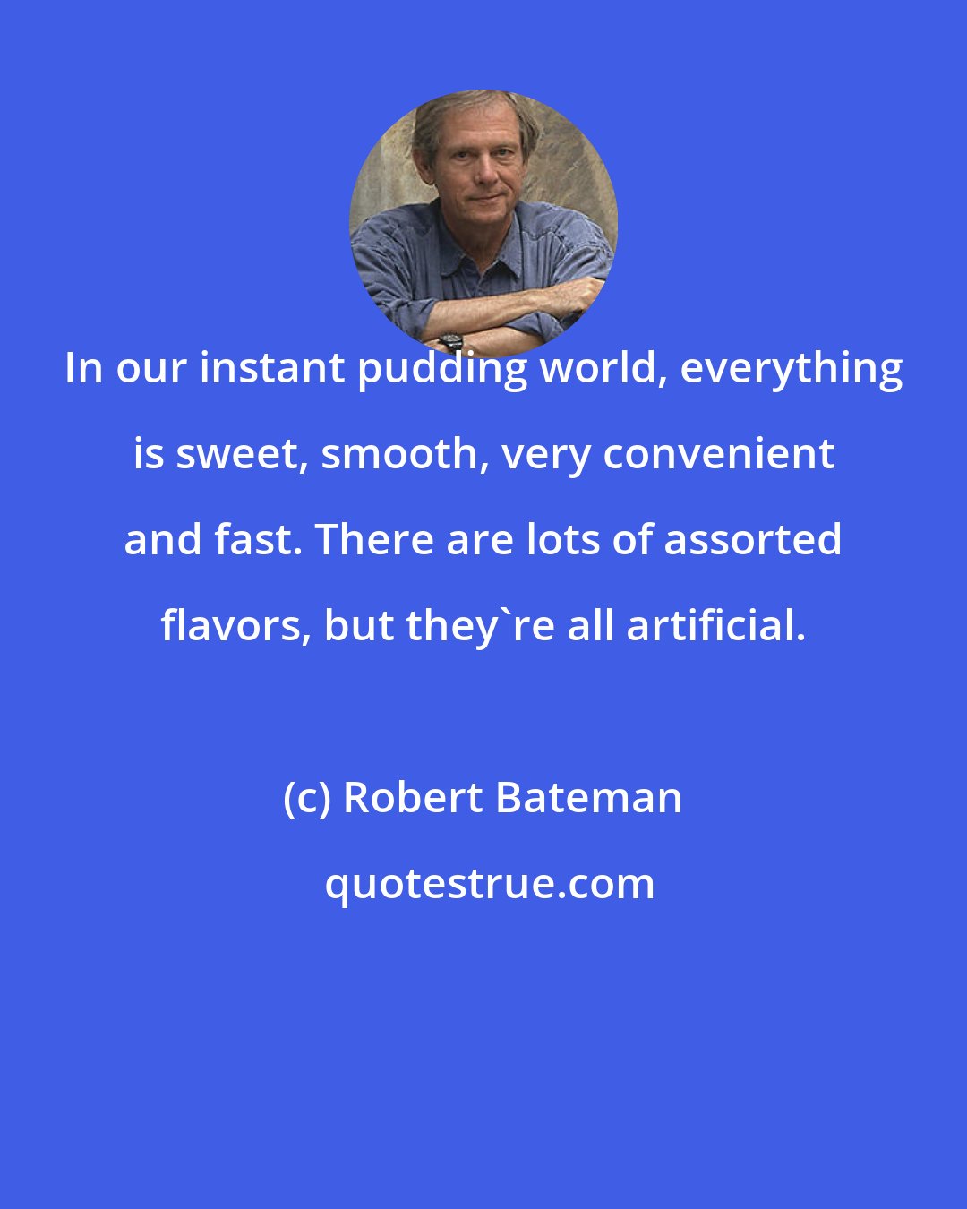 Robert Bateman: In our instant pudding world, everything is sweet, smooth, very convenient and fast. There are lots of assorted flavors, but they're all artificial.