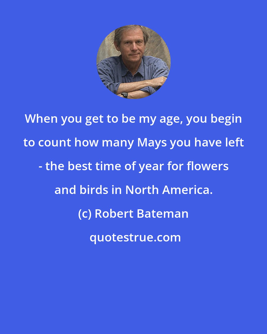 Robert Bateman: When you get to be my age, you begin to count how many Mays you have left - the best time of year for flowers and birds in North America.