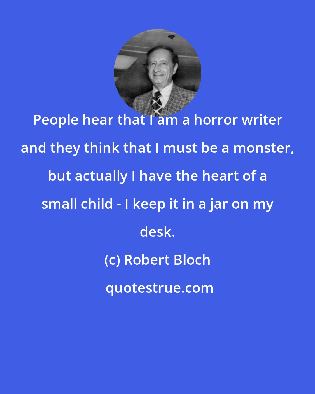 Robert Bloch: People hear that I am a horror writer and they think that I must be a monster, but actually I have the heart of a small child - I keep it in a jar on my desk.
