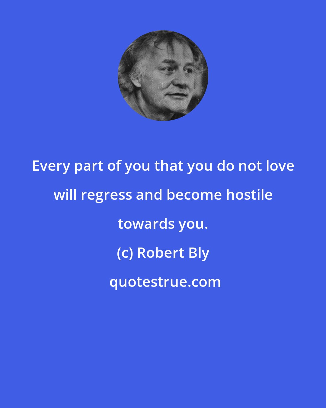 Robert Bly: Every part of you that you do not love will regress and become hostile towards you.