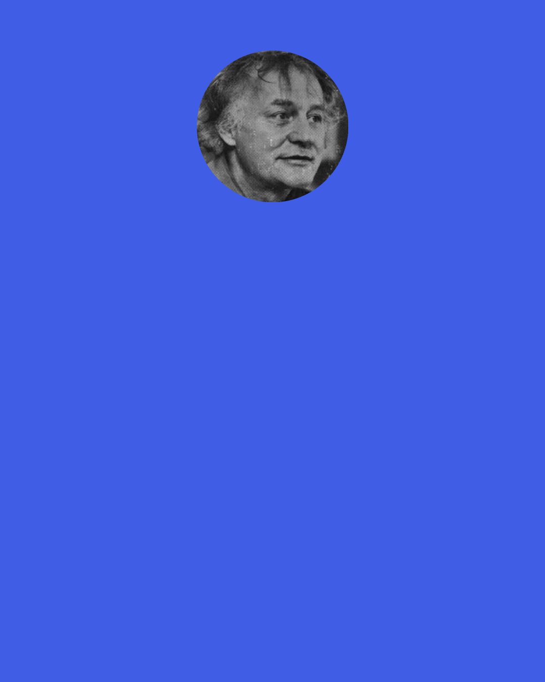Robert Bly: We spend our life until we’re twenty deciding what parts of ourself to put into the bag, and we spend the rest of our lives trying to get them out again.