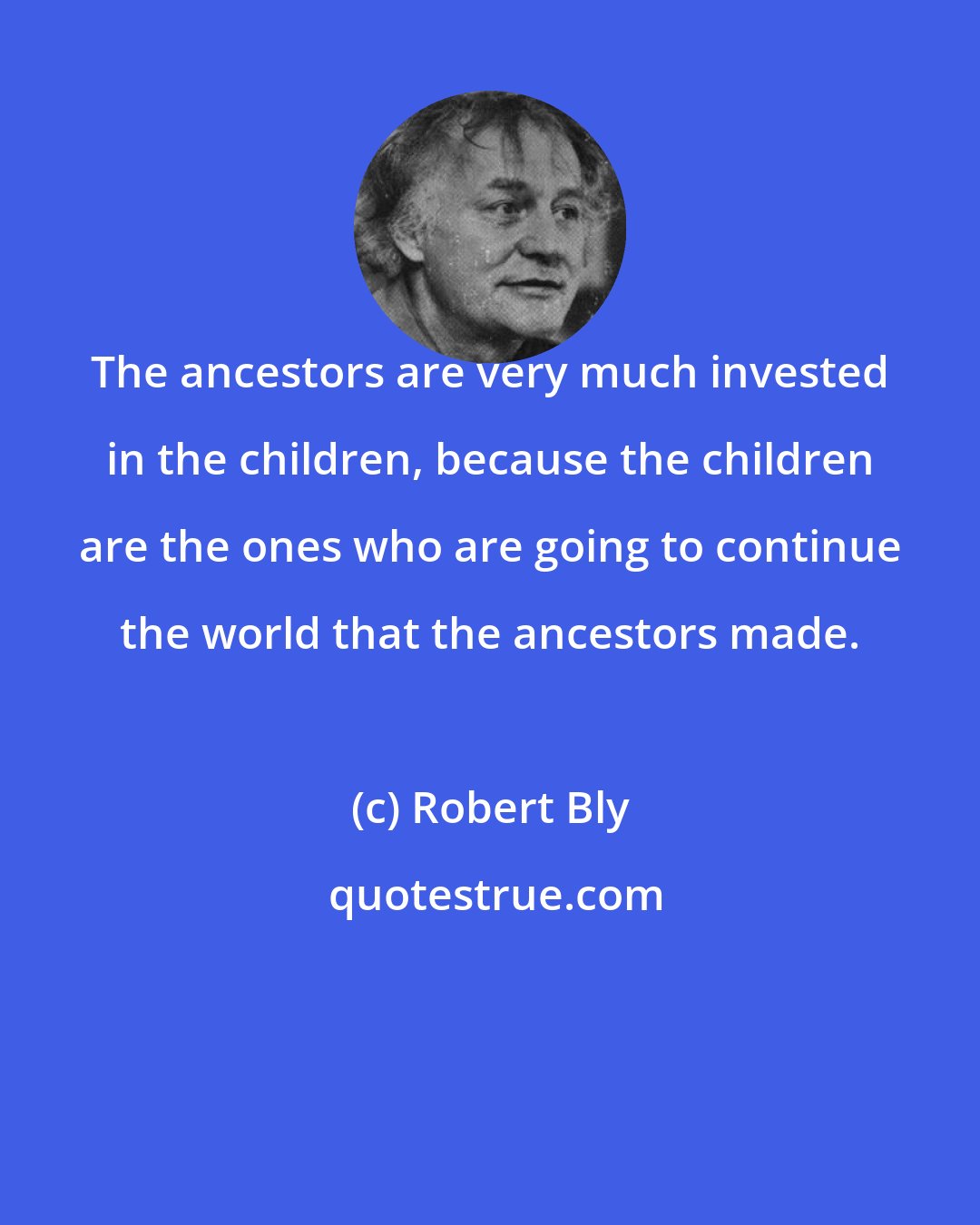Robert Bly: The ancestors are very much invested in the children, because the children are the ones who are going to continue the world that the ancestors made.