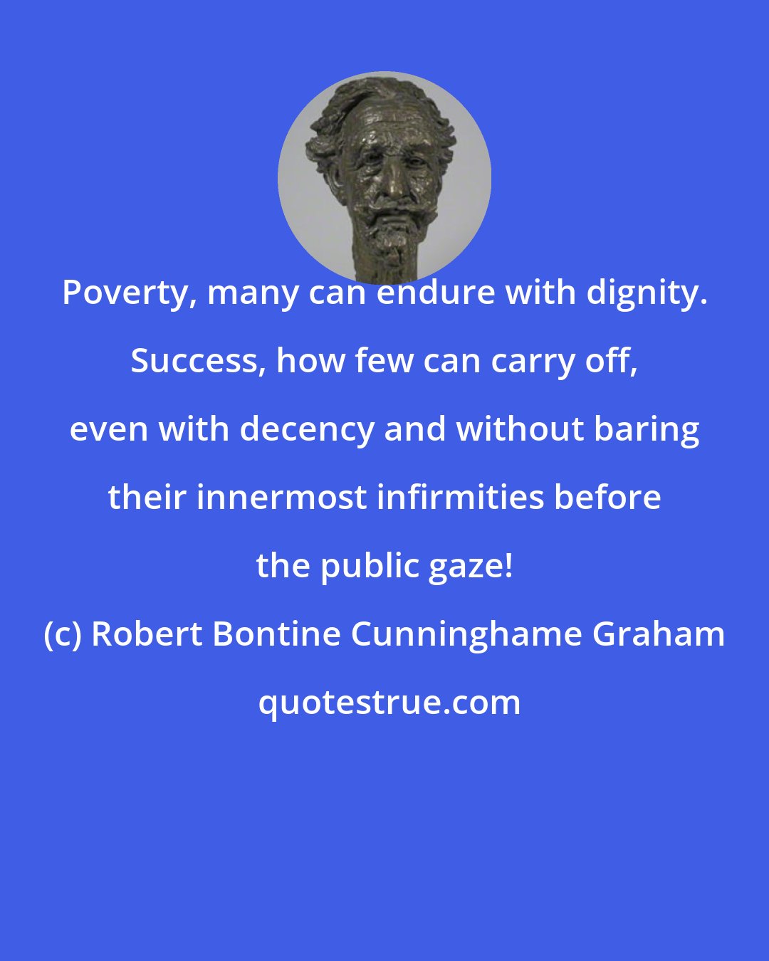 Robert Bontine Cunninghame Graham: Poverty, many can endure with dignity. Success, how few can carry off, even with decency and without baring their innermost infirmities before the public gaze!