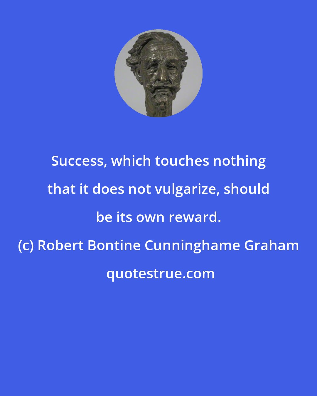 Robert Bontine Cunninghame Graham: Success, which touches nothing that it does not vulgarize, should be its own reward.