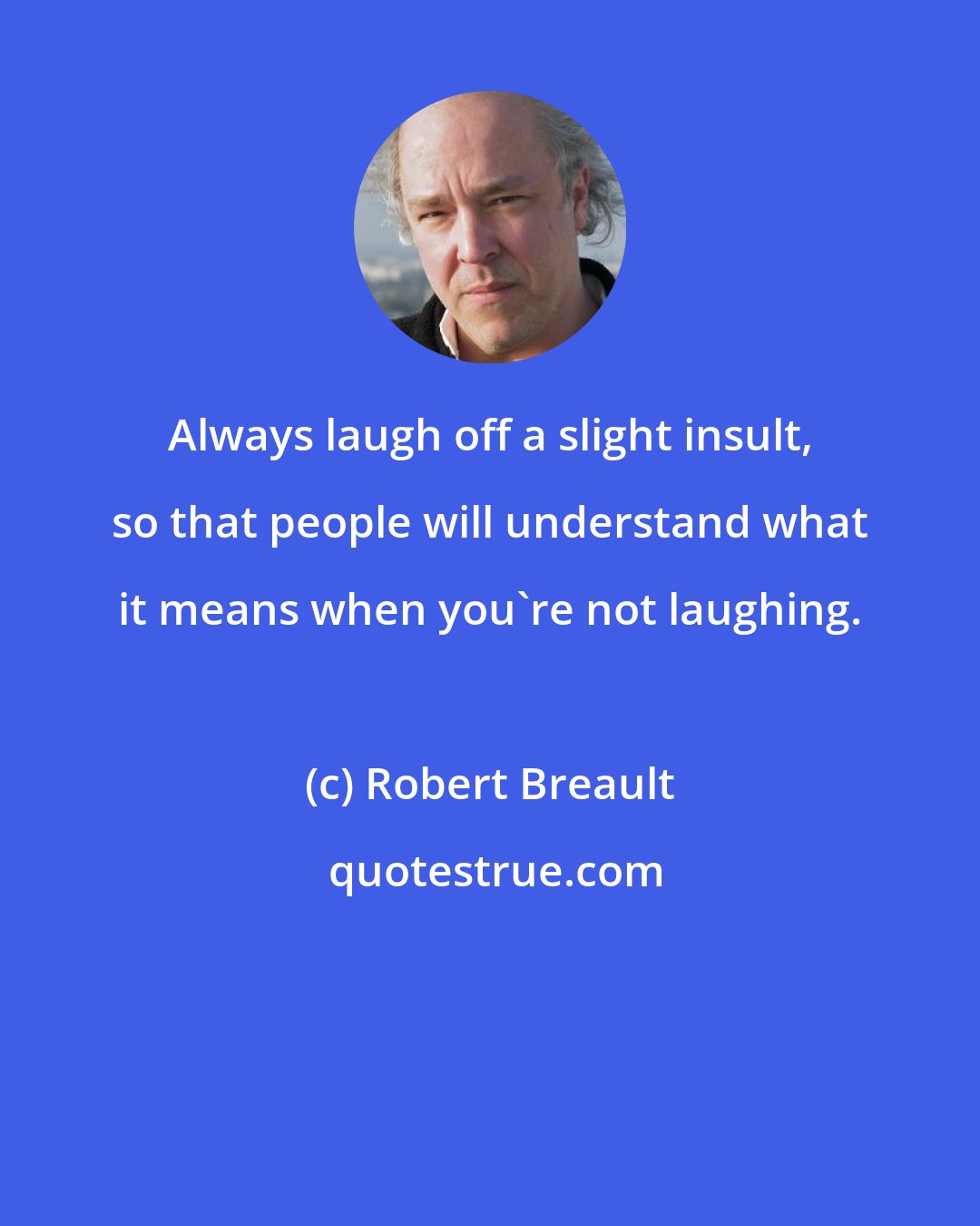 Robert Breault: Always laugh off a slight insult, so that people will understand what it means when you're not laughing.