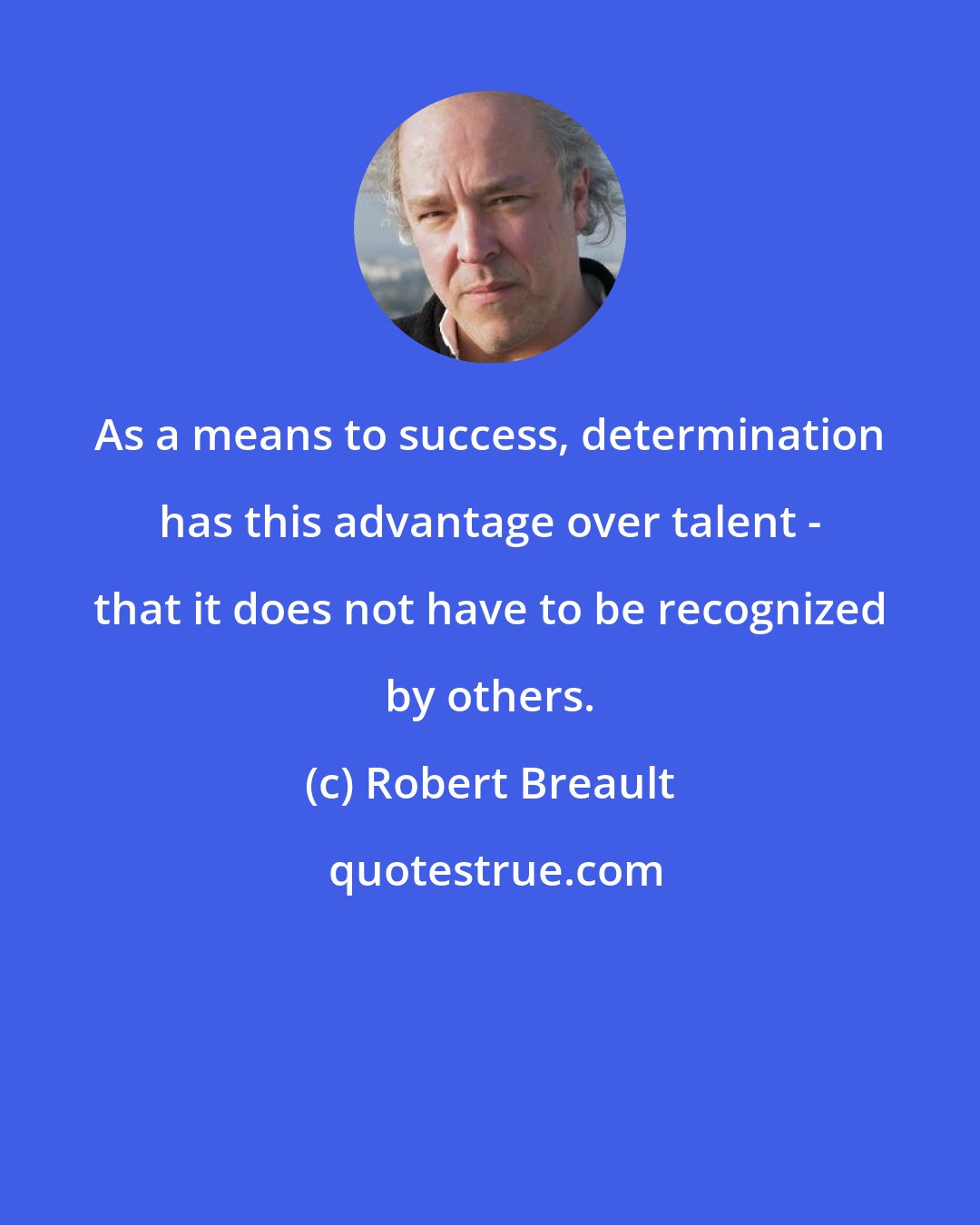 Robert Breault: As a means to success, determination has this advantage over talent - that it does not have to be recognized by others.