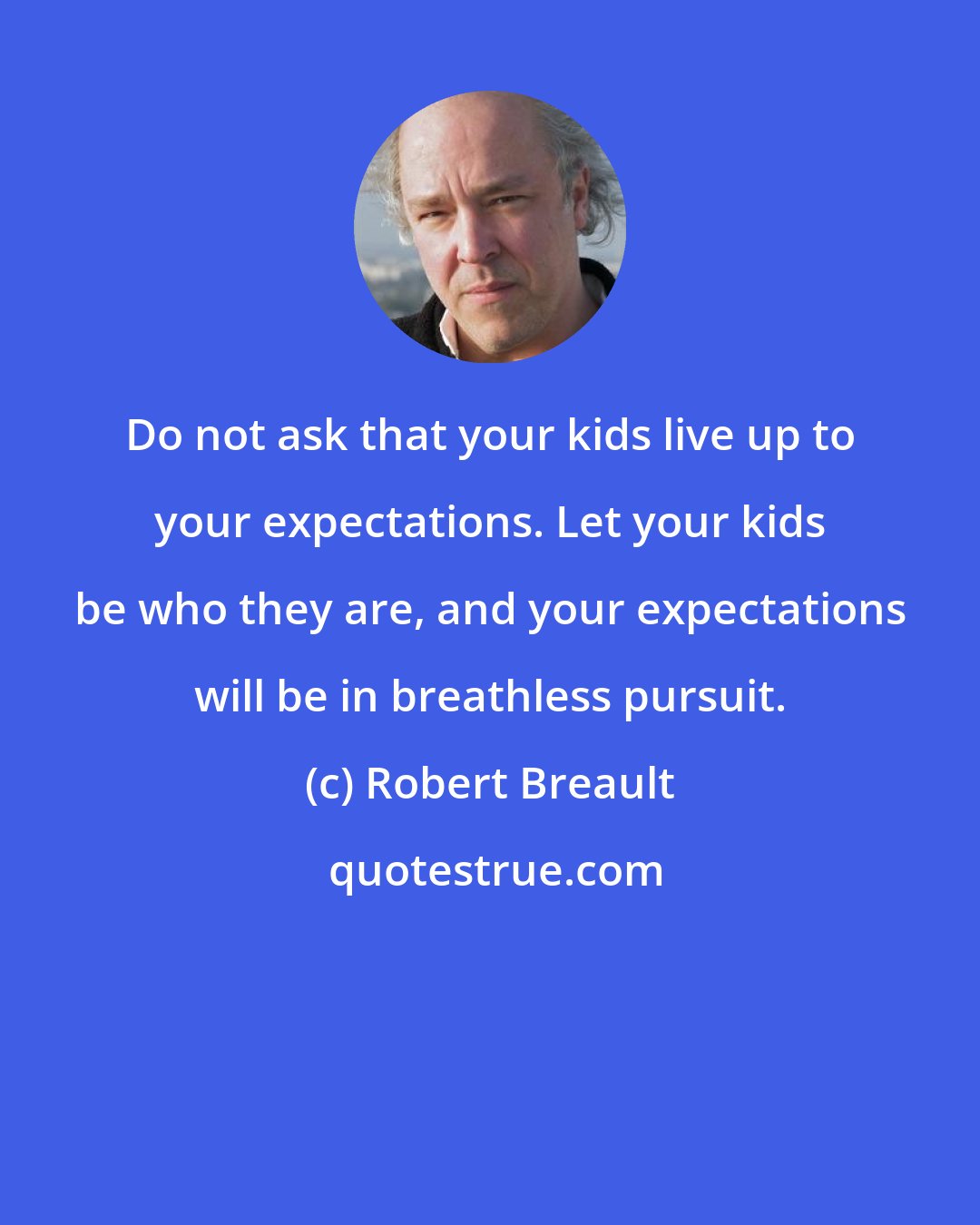 Robert Breault: Do not ask that your kids live up to your expectations. Let your kids be who they are, and your expectations will be in breathless pursuit.