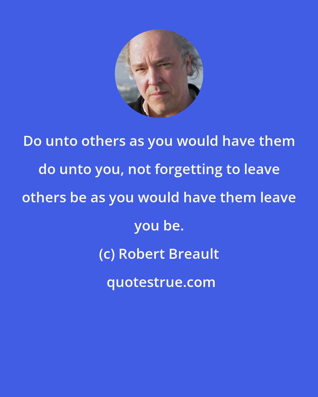 Robert Breault: Do unto others as you would have them do unto you, not forgetting to leave others be as you would have them leave you be.