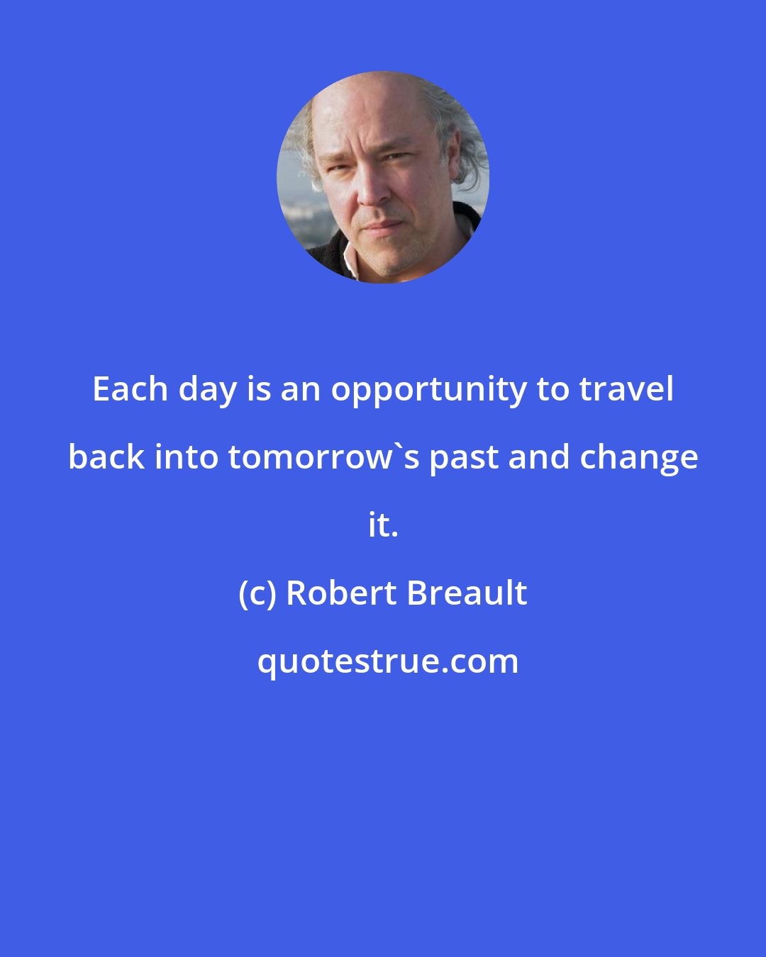 Robert Breault: Each day is an opportunity to travel back into tomorrow's past and change it.