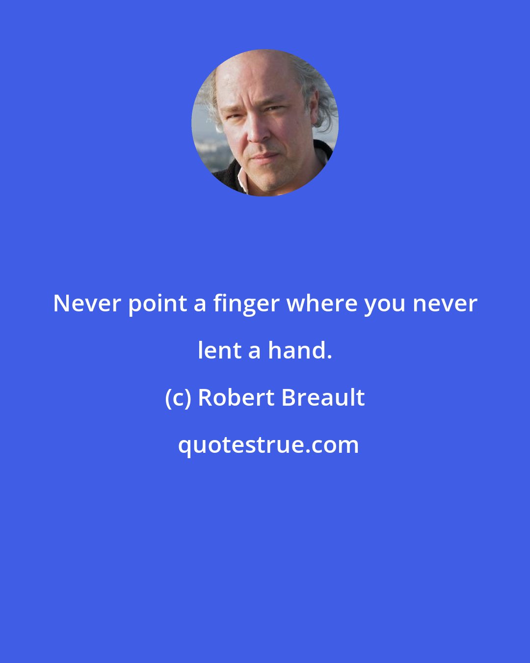 Robert Breault: Never point a finger where you never lent a hand.