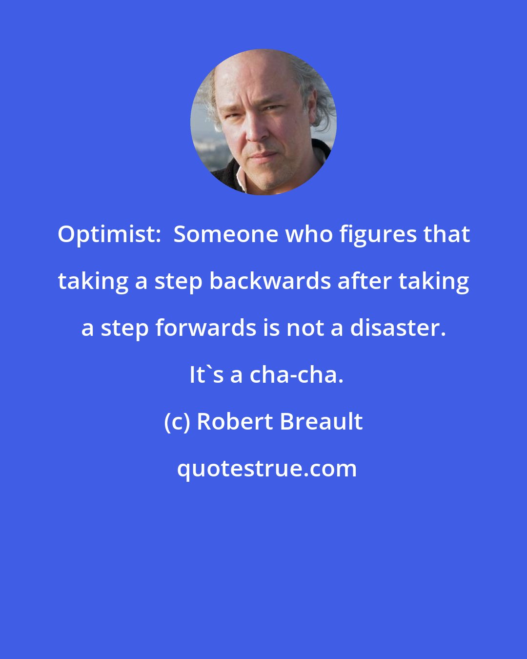 Robert Breault: Optimist:  Someone who figures that taking a step backwards after taking a step forwards is not a disaster.  It's a cha-cha.