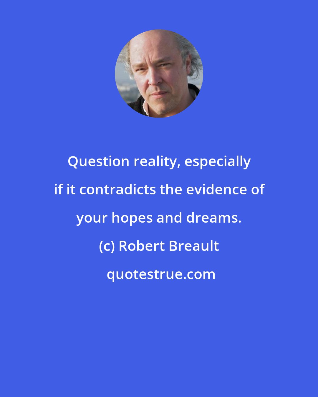 Robert Breault: Question reality, especially if it contradicts the evidence of your hopes and dreams.