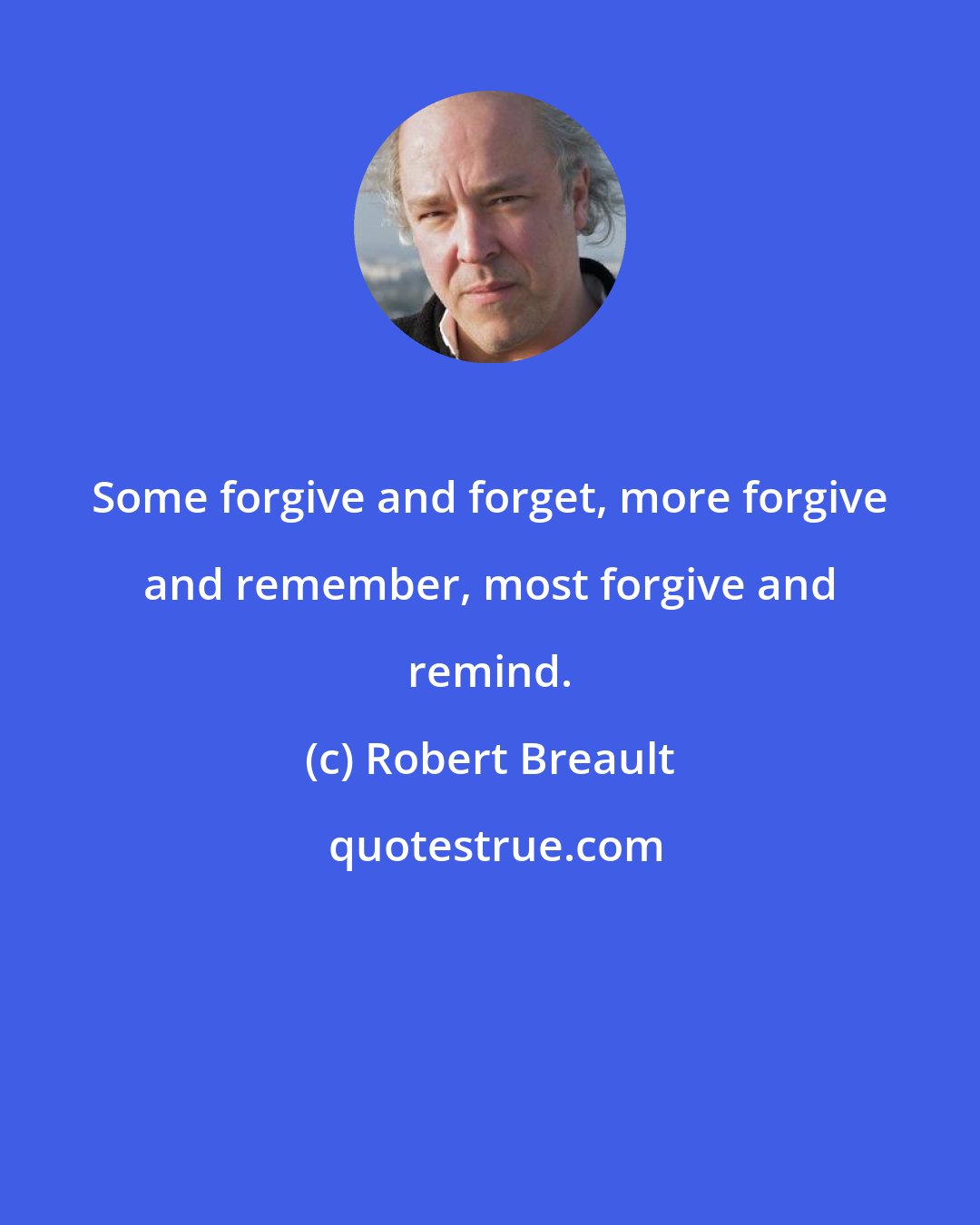 Robert Breault: Some forgive and forget, more forgive and remember, most forgive and remind.