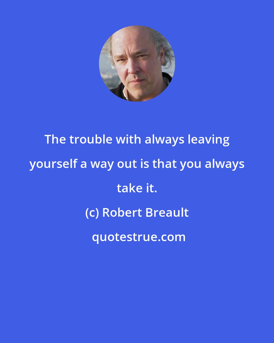 Robert Breault: The trouble with always leaving yourself a way out is that you always take it.