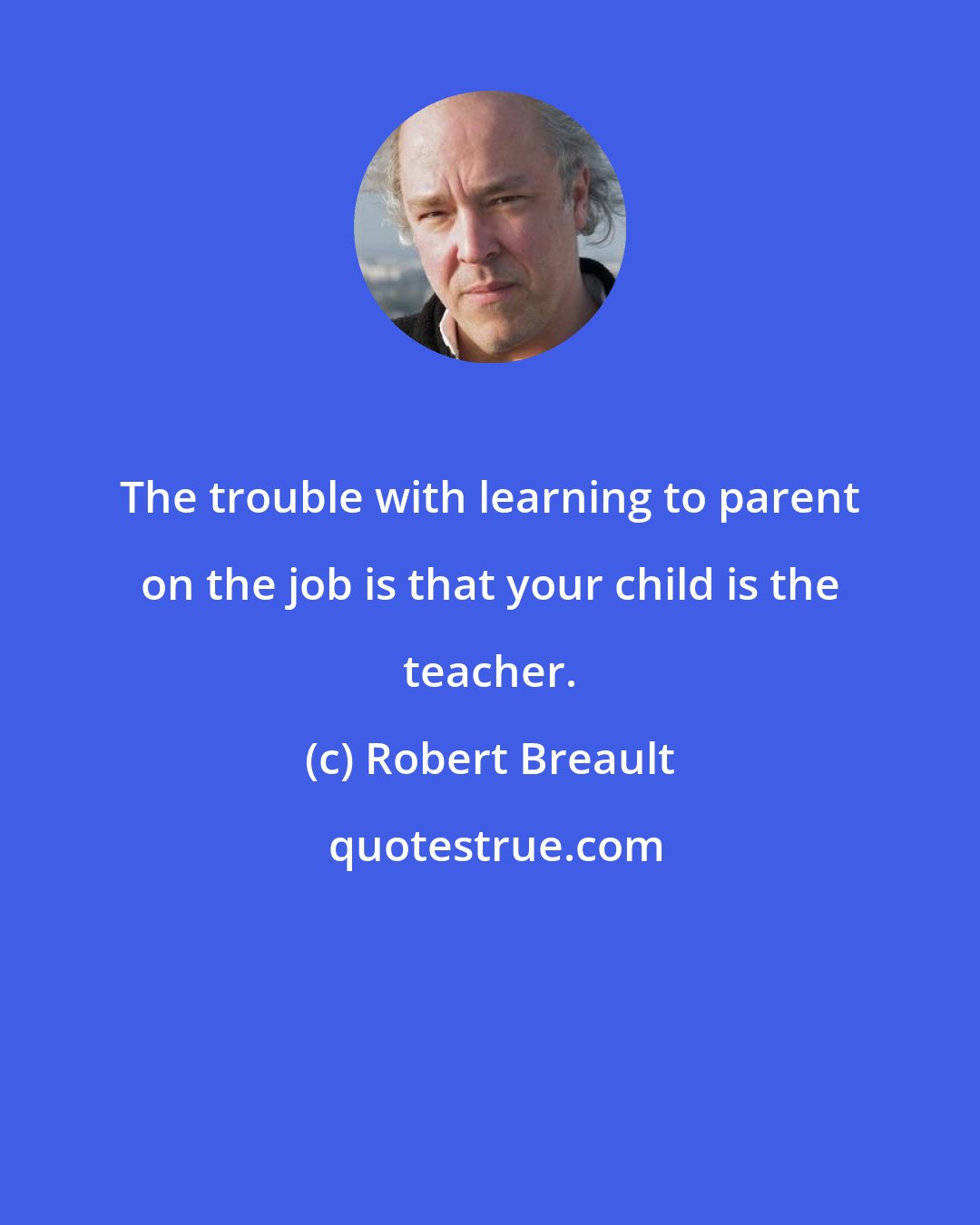 Robert Breault: The trouble with learning to parent on the job is that your child is the teacher.