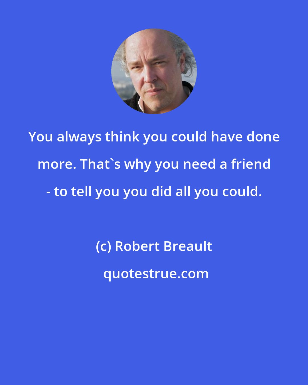 Robert Breault: You always think you could have done more. That's why you need a friend - to tell you you did all you could.