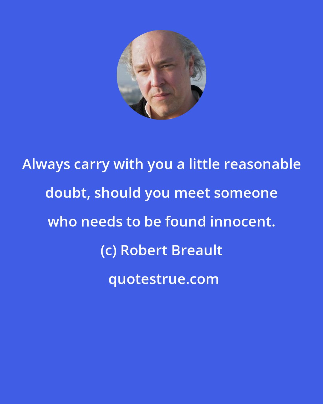 Robert Breault: Always carry with you a little reasonable doubt, should you meet someone who needs to be found innocent.