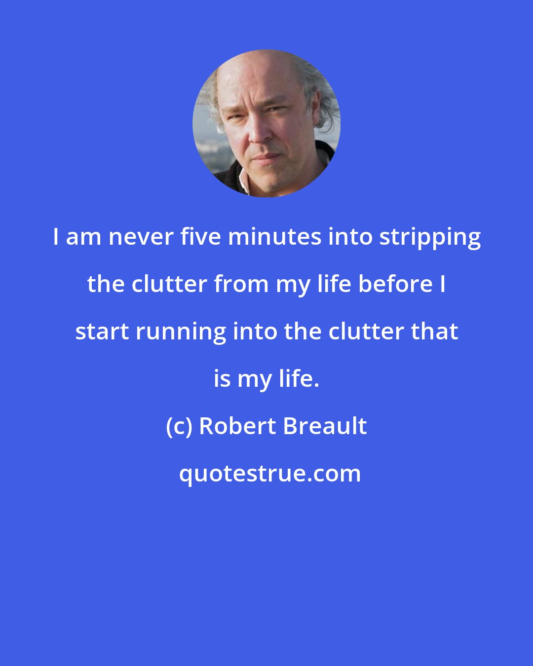 Robert Breault: I am never five minutes into stripping the clutter from my life before I start running into the clutter that is my life.