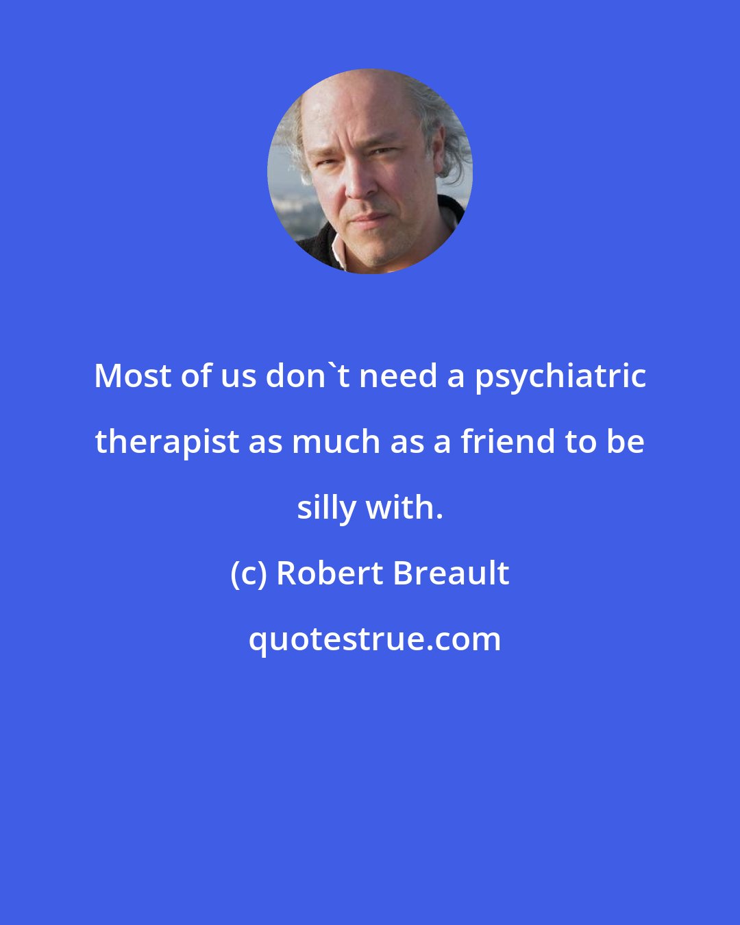 Robert Breault: Most of us don't need a psychiatric therapist as much as a friend to be silly with.